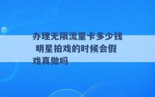 办理无限流量卡多少钱 明星拍戏的时候会假戏真做吗 