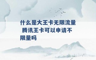 什么是大王卡无限流量 腾讯王卡可以申请不限量吗 