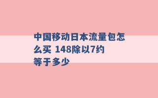 中国移动日本流量包怎么买 148除以7约等于多少 