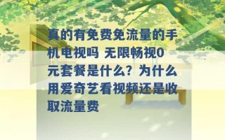 真的有免费免流量的手机电视吗 无限畅视0元套餐是什么？为什么用爱奇艺看视频还是收取流量费 