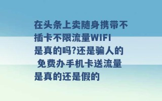 在头条上卖随身携带不插卡不限流量WIFI是真的吗?还是骗人的 免费办手机卡送流量是真的还是假的 