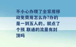 不小心办理了全家用移动免费用怎么办?办的是一到五人的，就点了个预 联通的流量有封顶吗 