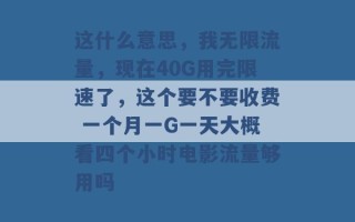 这什么意思，我无限流量，现在40G用完限速了，这个要不要收费 一个月一G一天大概看四个小时电影流量够用吗 