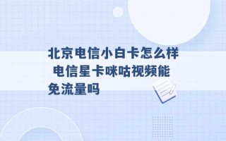 北京电信小白卡怎么样 电信星卡咪咕视频能免流量吗 