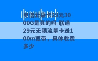 电信云朵卡29元3000G是真的吗 联通29元无限流量卡送100m宽带，具体收费多少 