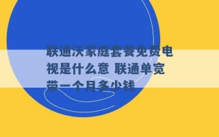 联通沃家庭套餐免费电视是什么意 联通单宽带一个月多少钱 