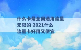 什么卡是全国通用流量无限的 2021什么流量卡好用又便宜 