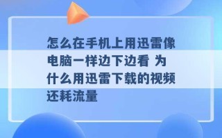 怎么在手机上用迅雷像电脑一样边下边看 为什么用迅雷下载的视频还耗流量 