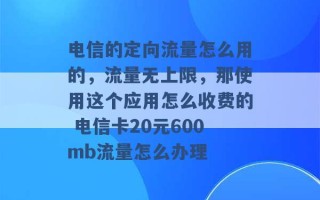 电信的定向流量怎么用的，流量无上限，那使用这个应用怎么收费的 电信卡20元600mb流量怎么办理 