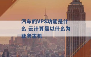 汽车的VPS功能是什么 云计算是以什么为业务主机 