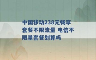 中国移动238元畅享套餐不限流量 电信不限量套餐划算吗 