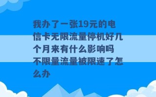 我办了一张19元的电信卡无限流量停机好几个月来有什么影响吗 不限量流量被限速了怎么办 