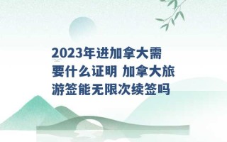 2023年进加拿大需要什么证明 加拿大旅游签能无限次续签吗 