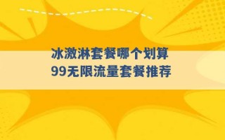 冰激淋套餐哪个划算 99无限流量套餐推荐 