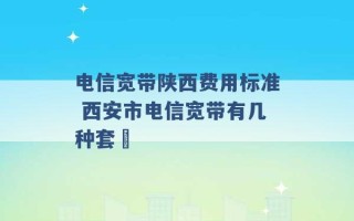 电信宽带陕西费用标准 西安市电信宽带有几种套歺 