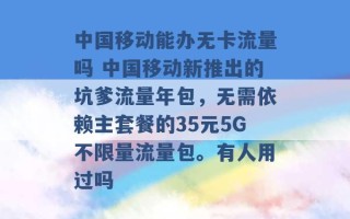 中国移动能办无卡流量吗 中国移动新推出的坑爹流量年包，无需依赖主套餐的35元5G不限量流量包。有人用过吗 