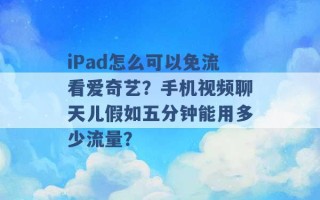 iPad怎么可以免流看爱奇艺？手机视频聊天儿假如五分钟能用多少流量？ 