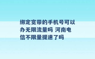 绑定宽带的手机号可以办无限流量吗 河南电信不限量提速了吗 