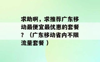 求助啊，求推荐广东移动最便宜最优惠的套餐？（广东移动省内不限流量套餐 ）