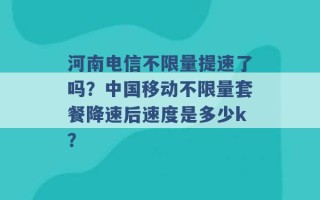 河南电信不限量提速了吗？中国移动不限量套餐降速后速度是多少k？ 