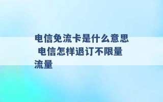 电信免流卡是什么意思 电信怎样退订不限量流量 