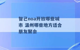 智己noa开放哪些城市 温州哪些地方适合朋友聚会 