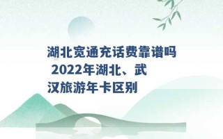 湖北宽通充话费靠谱吗 2022年湖北、武汉旅游年卡区别 