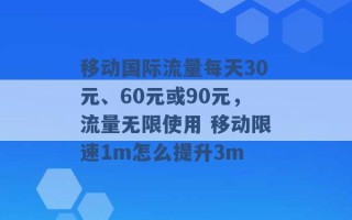 移动国际流量每天30元、60元或90元，流量无限使用 移动限速1m怎么提升3m 