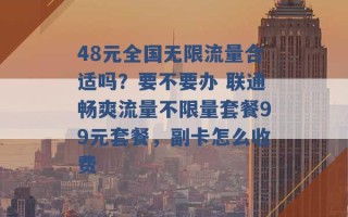 48元全国无限流量合适吗？要不要办 联通畅爽流量不限量套餐99元套餐，副卡怎么收费 