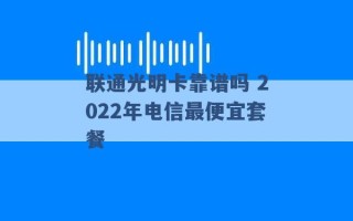 联通光明卡靠谱吗 2022年电信最便宜套餐 