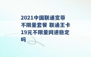 2021中国联通宽带不限量套餐 联通王卡19元不限量网速稳定吗 