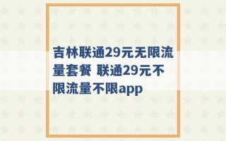 吉林联通29元无限流量套餐 联通29元不限流量不限app 