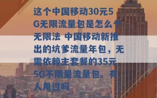 这个中国移动30元5G无限流量包是怎么个无限法 中国移动新推出的坑爹流量年包，无需依赖主套餐的35元5G不限量流量包。有人用过吗 