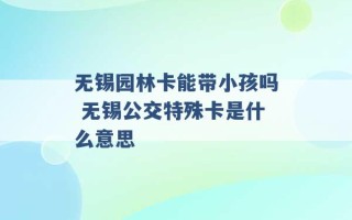 无锡园林卡能带小孩吗 无锡公交特殊卡是什么意思 