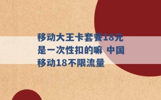 移动大王卡套餐18元是一次性扣的嘛 中国移动18不限流量 