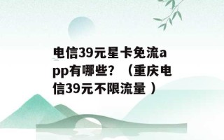 电信39元星卡免流app有哪些？（重庆电信39元不限流量 ）