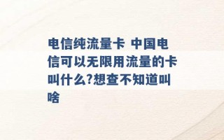 电信纯流量卡 中国电信可以无限用流量的卡叫什么?想查不知道叫啥 