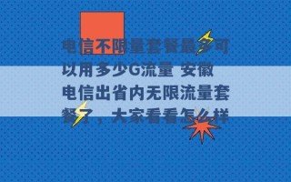 电信不限量套餐最多可以用多少G流量 安徽电信出省内无限流量套餐了，大家看看怎么样 