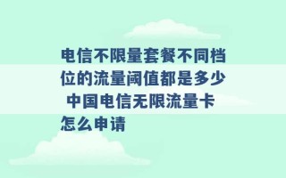 电信不限量套餐不同档位的流量阈值都是多少 中国电信无限流量卡怎么申请 