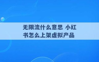 无限流什么意思 小红书怎么上架虚拟产品 