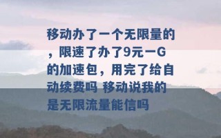 移动办了一个无限量的，限速了办了9元一G的加速包，用完了给自动续费吗 移动说我的是无限流量能信吗 