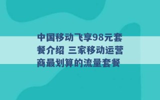 中国移动飞享98元套餐介绍 三家移动运营商最划算的流量套餐 