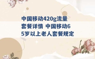 中国移动420g流量套餐详情 中国移动65岁以上老人套餐规定 