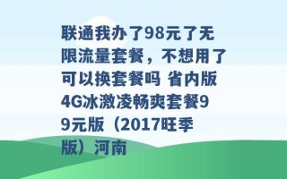 联通我办了98元了无限流量套餐，不想用了可以换套餐吗 省内版4G冰激凌畅爽套餐99元版（2017旺季版）河南 