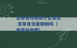 宽带包月缴费什么意思 宽带有流量限制吗（我家好像要） 