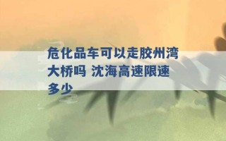 危化品车可以走胶州湾大桥吗 沈海高速限速多少 