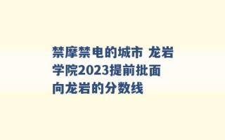 禁摩禁电的城市 龙岩学院2023提前批面向龙岩的分数线 