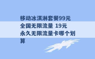 移动冰淇淋套餐99元全国无限流量 19元永久无限流量卡哪个划算 