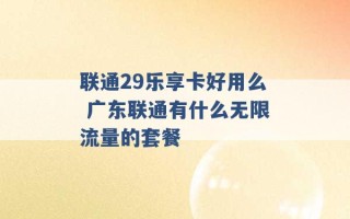 联通29乐享卡好用么 广东联通有什么无限流量的套餐 