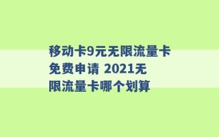 移动卡9元无限流量卡免费申请 2021无限流量卡哪个划算 